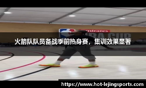 火箭队队员备战季前热身赛，集训效果显著