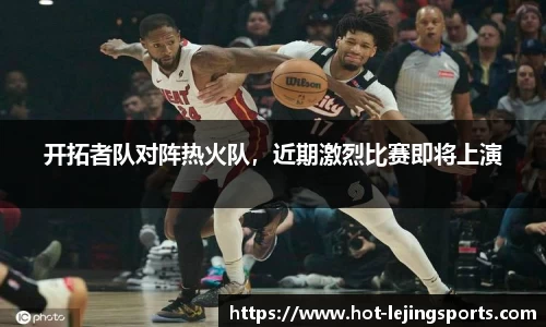 开拓者队对阵热火队，近期激烈比赛即将上演