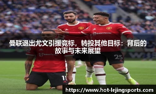 曼联退出尤文引援竞标，转投其他目标：背后的故事与未来展望