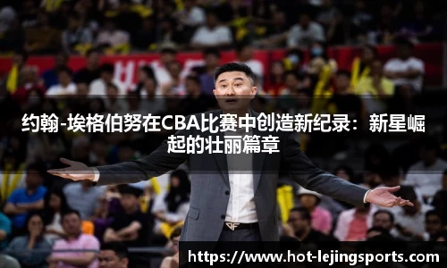 约翰-埃格伯努在CBA比赛中创造新纪录：新星崛起的壮丽篇章
