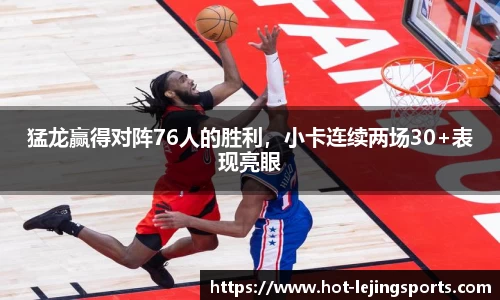 猛龙赢得对阵76人的胜利，小卡连续两场30+表现亮眼