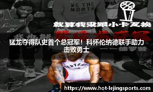 猛龙夺得队史首个总冠军！科怀伦纳德联手助力击败勇士