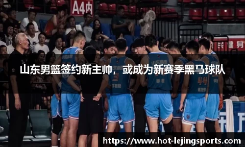 山东男篮签约新主帅，或成为新赛季黑马球队