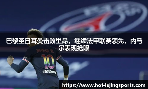 巴黎圣日耳曼击败里昂，继续法甲联赛领先，内马尔表现抢眼