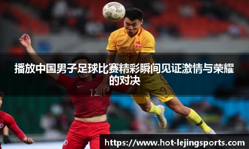 播放中国男子足球比赛精彩瞬间见证激情与荣耀的对决