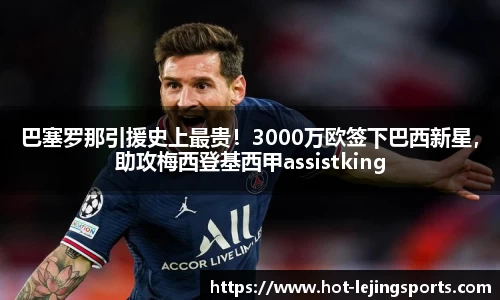 巴塞罗那引援史上最贵！3000万欧签下巴西新星，助攻梅西登基西甲assistking
