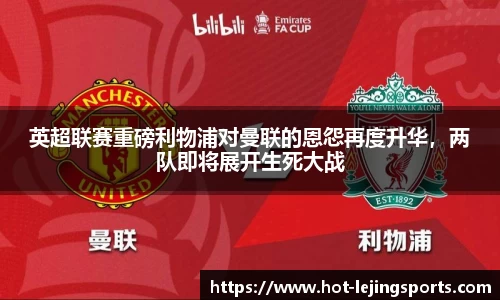 英超联赛重磅利物浦对曼联的恩怨再度升华，两队即将展开生死大战