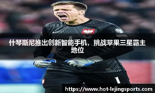 什琴斯尼推出创新智能手机，挑战苹果三星霸主地位