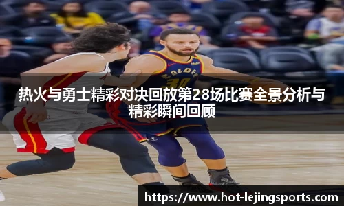 热火与勇士精彩对决回放第28场比赛全景分析与精彩瞬间回顾