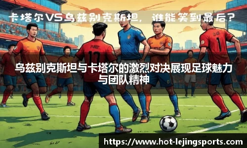 乌兹别克斯坦与卡塔尔的激烈对决展现足球魅力与团队精神