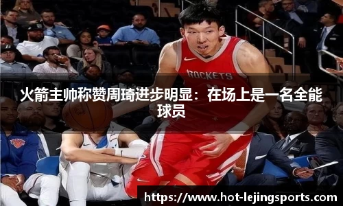 火箭主帅称赞周琦进步明显：在场上是一名全能球员