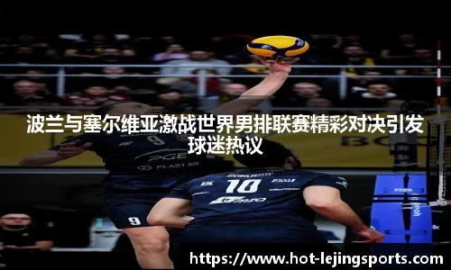 波兰与塞尔维亚激战世界男排联赛精彩对决引发球迷热议