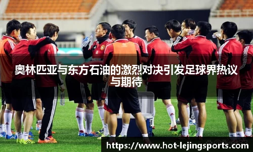 奥林匹亚与东方石油的激烈对决引发足球界热议与期待
