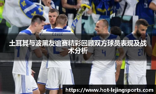 土耳其与波黑友谊赛精彩回顾双方球员表现及战术分析
