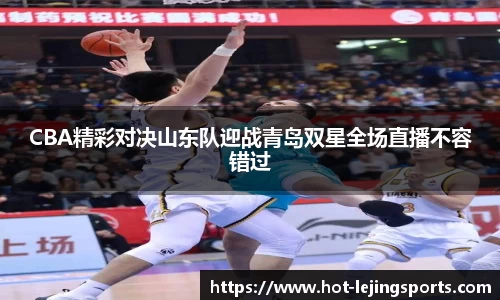 CBA精彩对决山东队迎战青岛双星全场直播不容错过