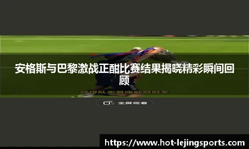 安格斯与巴黎激战正酣比赛结果揭晓精彩瞬间回顾