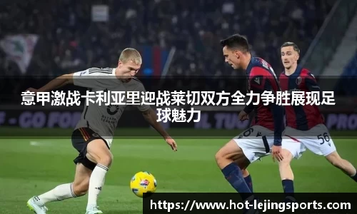 意甲激战卡利亚里迎战莱切双方全力争胜展现足球魅力