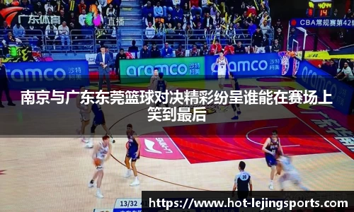 南京与广东东莞篮球对决精彩纷呈谁能在赛场上笑到最后