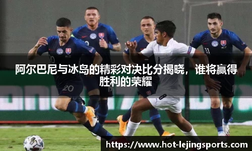 阿尔巴尼与冰岛的精彩对决比分揭晓，谁将赢得胜利的荣耀