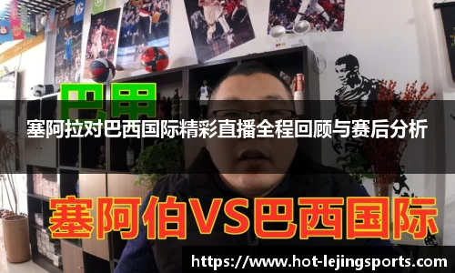 塞阿拉对巴西国际精彩直播全程回顾与赛后分析