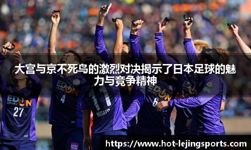 大宫与京不死鸟的激烈对决揭示了日本足球的魅力与竞争精神