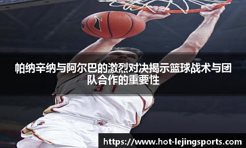 帕纳辛纳与阿尔巴的激烈对决揭示篮球战术与团队合作的重要性