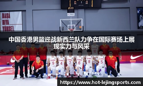 中国香港男篮迎战新西兰队力争在国际赛场上展现实力与风采