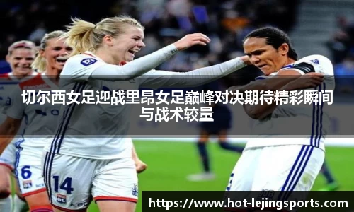 切尔西女足迎战里昂女足巅峰对决期待精彩瞬间与战术较量