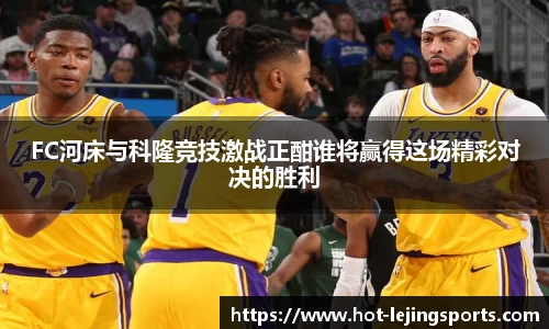 FC河床与科隆竞技激战正酣谁将赢得这场精彩对决的胜利