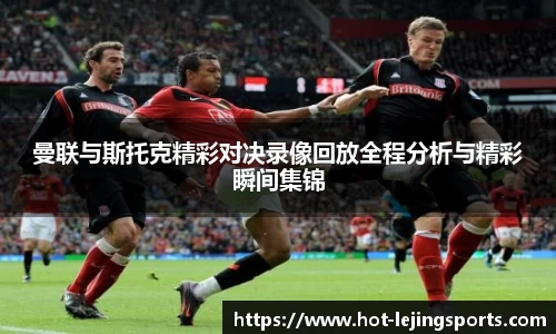 曼联与斯托克精彩对决录像回放全程分析与精彩瞬间集锦