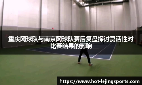 重庆网球队与南京网球队赛后复盘探讨灵活性对比赛结果的影响
