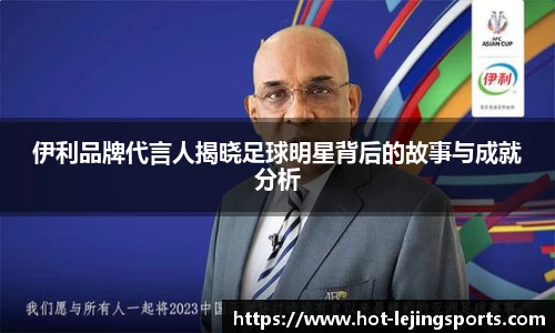 伊利品牌代言人揭晓足球明星背后的故事与成就分析