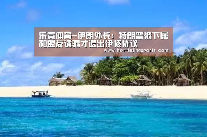 乐竟体育-伊朗外长:特朗普被下属和盟友诱骗才退出伊核协议(图3) 乐竟在线客服联系方式