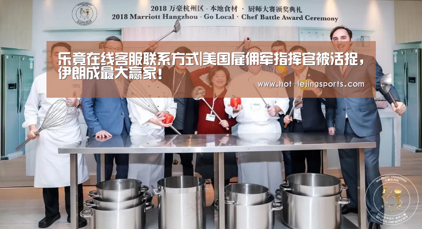 乐竟在线客服联系方式|美国雇佣军指挥官被活捉,伊朗成最大赢家!