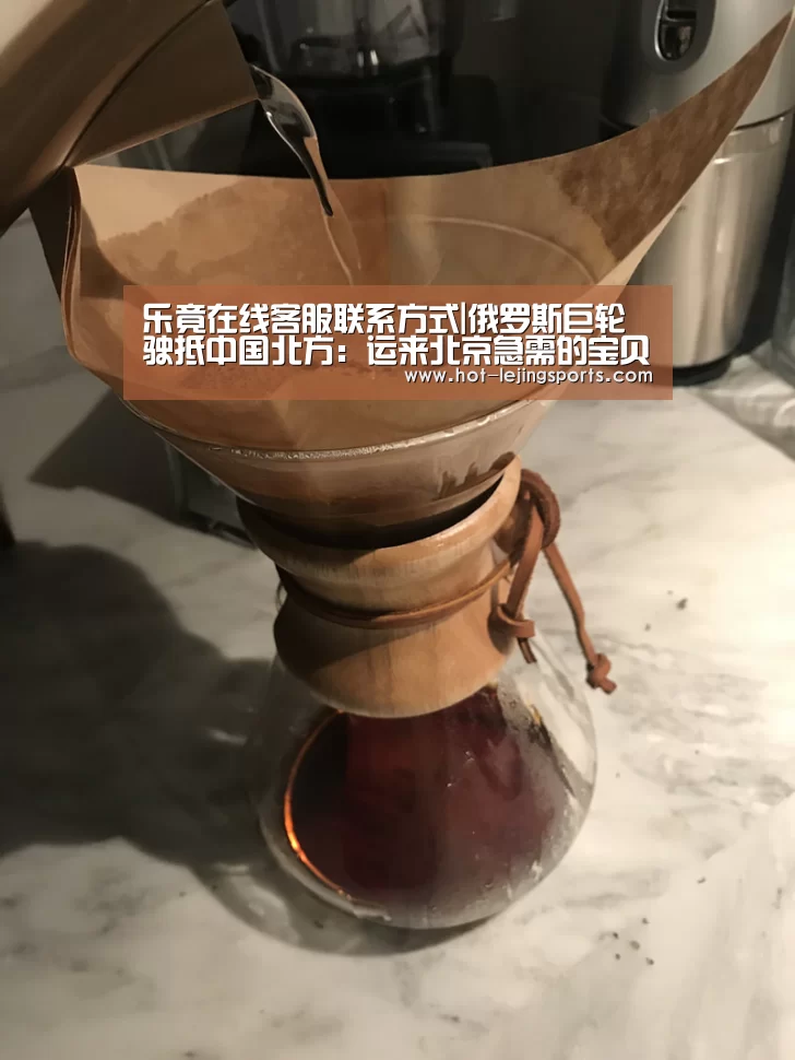 乐竟在线客服联系方式|俄罗斯巨轮驶抵中国北方:运来北京急需的宝贝