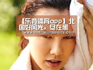 【乐竟体育app】北国好风光,尽在黑龙江(图2) 乐竟体育app