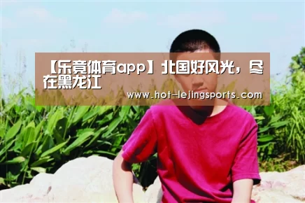 【乐竟体育app】北国好风光,尽在黑龙江