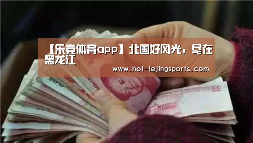 【乐竟体育app】北国好风光,尽在黑龙江(图3) 乐竟体育