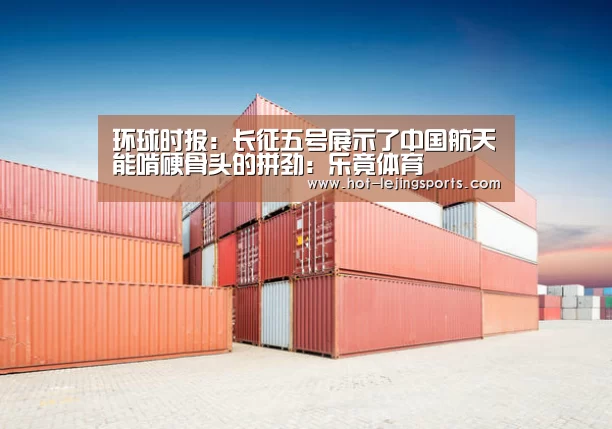 环球时报：长征五号展示了中国航天能啃硬骨头的拼劲：乐竟体育