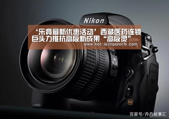 ‘乐竟最新优惠活动’西藏医药连锁巨头力推抗高反新成果“高反灵”