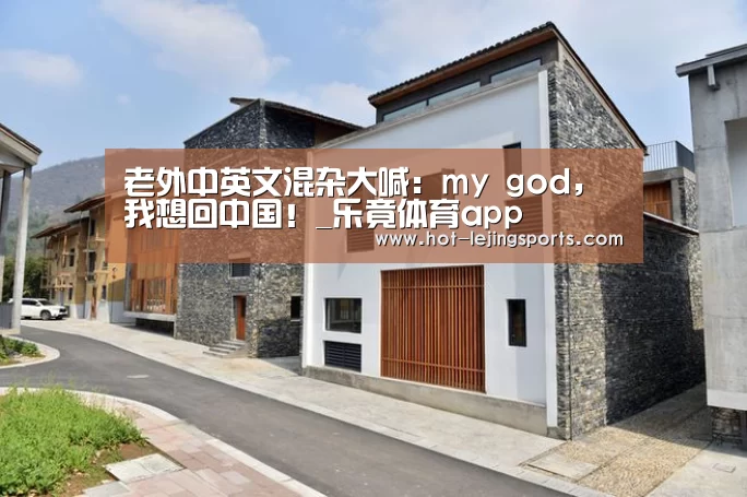 老外中英文混杂大喊:my god,我想回中国!_乐竟体育app(图2) 乐竟在线客服联系方式